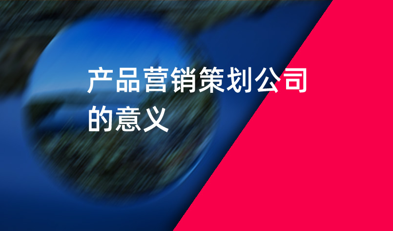 產(chǎn)品營(yíng)銷策劃公司的意義